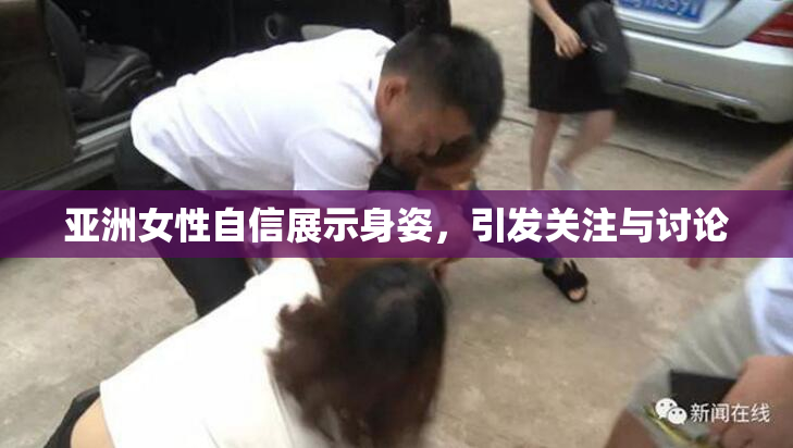亚洲女性自信展示身姿，引发关注与讨论