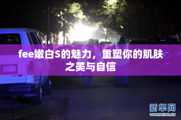 fee嫩白S的魅力，重塑你的肌肤之美与自信