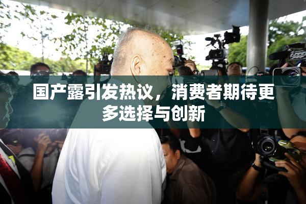 国产露引发热议，消费者期待更多选择与创新