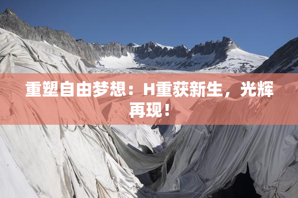 重塑自由梦想：H重获新生，光辉再现！