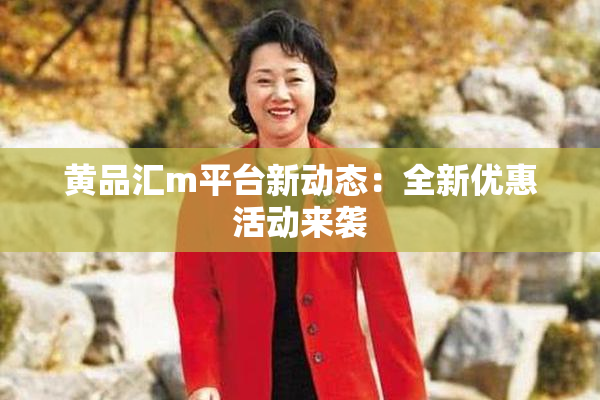 黄品汇m平台新动态：全新优惠活动来袭