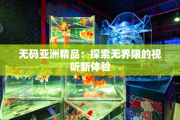 无码亚洲精品：探索无界限的视听新体验