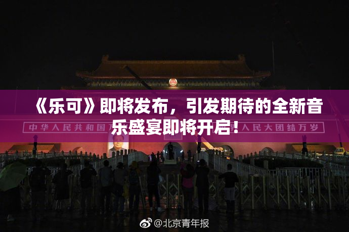 《乐可》即将发布，引发期待的全新音乐盛宴即将开启！