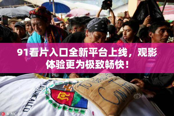 91看片入口全新平台上线，观影体验更为极致畅快！