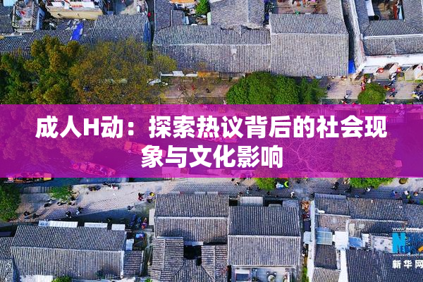 成人H动：探索热议背后的社会现象与文化影响