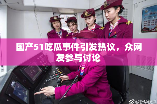 国产51吃瓜事件引发热议，众网友参与讨论