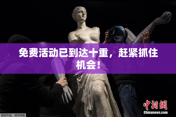 免费活动已到达十重，赶紧抓住机会！
