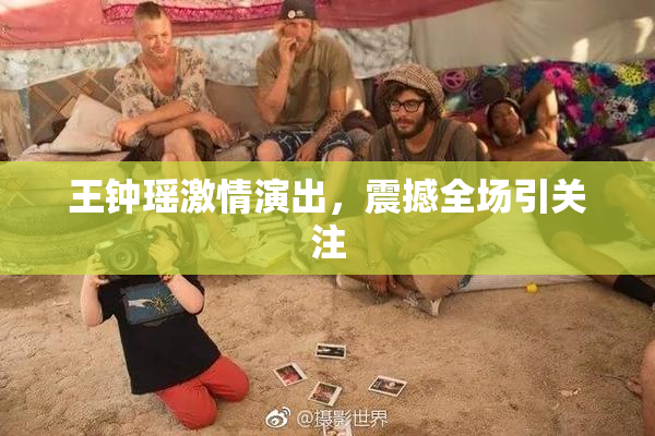 王钟瑶激情演出，震撼全场引关注