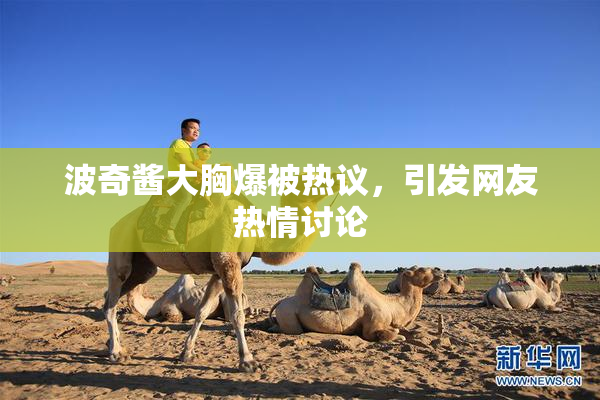 波奇酱大胸爆被热议，引发网友热情讨论