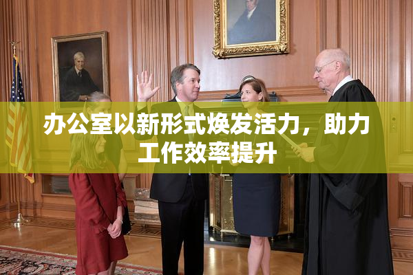 办公室以新形式焕发活力，助力工作效率提升