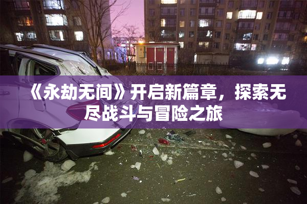 《永劫无间》开启新篇章，探索无尽战斗与冒险之旅