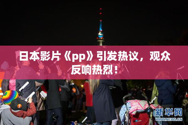 日本影片《pp》引发热议，观众反响热烈！