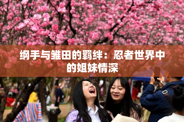 纲手与雏田的羁绊：忍者世界中的姐妹情深
