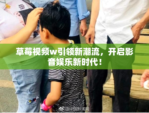 草莓视频w引领新潮流，开启影音娱乐新时代！