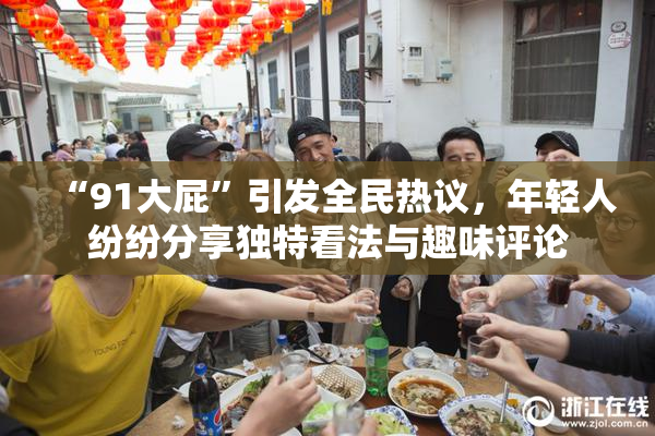 “91大屁”引发全民热议，年轻人纷纷分享独特看法与趣味评论
