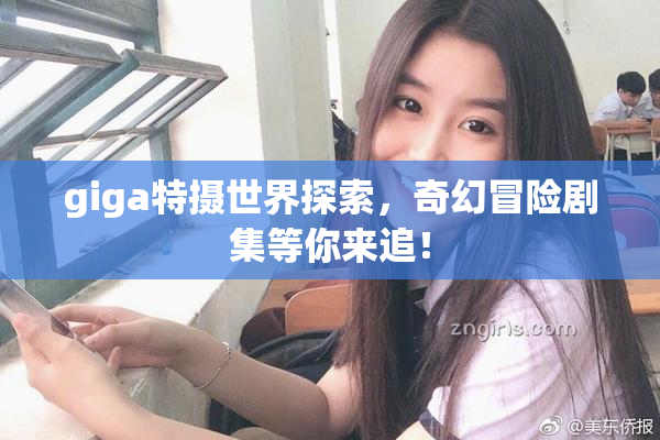 giga特摄世界探索，奇幻冒险剧集等你来追！