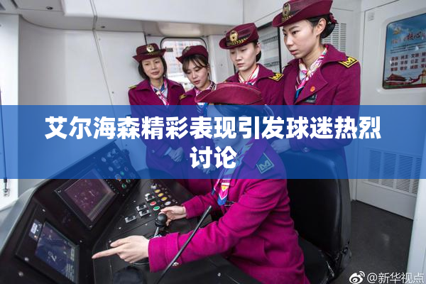 艾尔海森精彩表现引发球迷热烈讨论