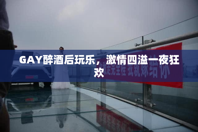 GAY醉酒后玩乐，激情四溢一夜狂欢