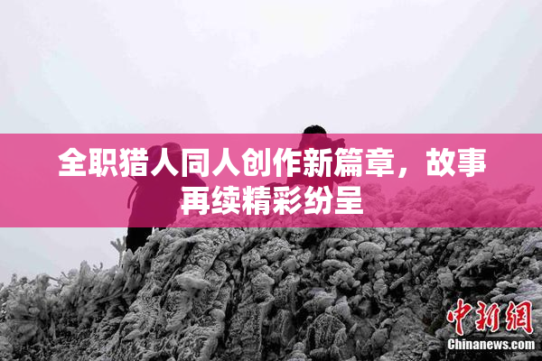 全职猎人同人创作新篇章，故事再续精彩纷呈
