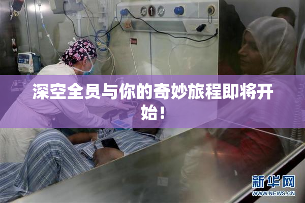 深空全员与你的奇妙旅程即将开始！