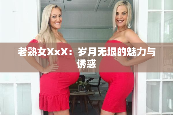 老熟女XxX：岁月无垠的魅力与诱惑