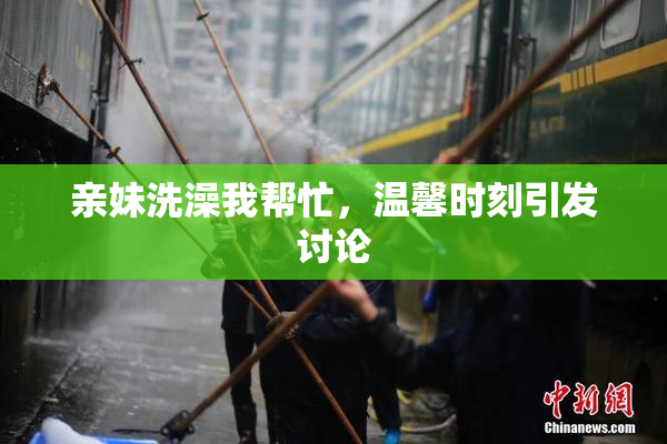 亲妹洗澡我帮忙，温馨时刻引发讨论