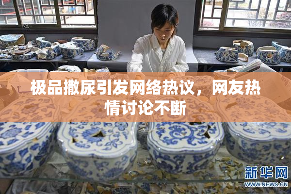 极品撒尿引发网络热议，网友热情讨论不断