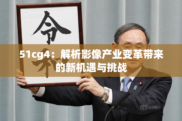 51cg4：解析影像产业变革带来的新机遇与挑战