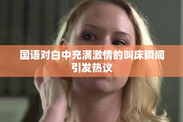 国语对白中充满激情的叫床瞬间引发热议
