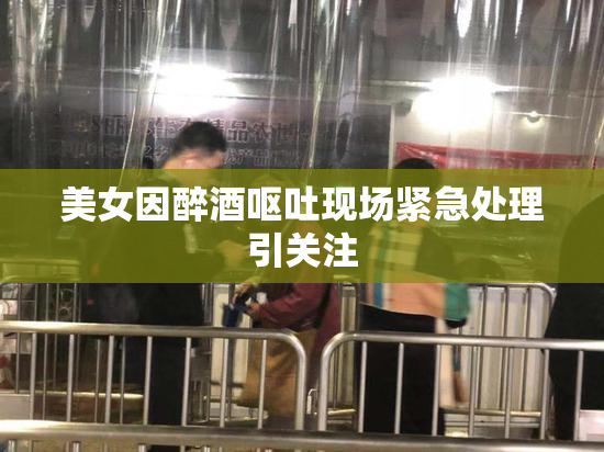 美女因醉酒呕吐现场紧急处理引关注