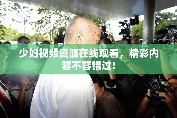少妇视频资源在线观看，精彩内容不容错过！