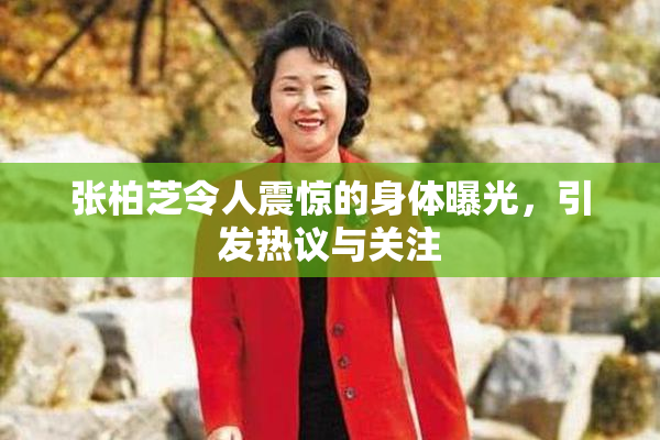 张柏芝令人震惊的身体曝光，引发热议与关注