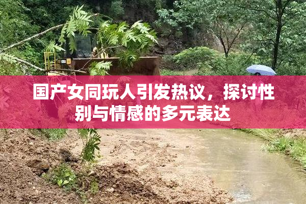 国产女同玩人引发热议，探讨性别与情感的多元表达
