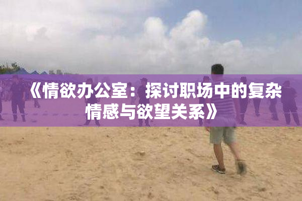 《情欲办公室：探讨职场中的复杂情感与欲望关系》