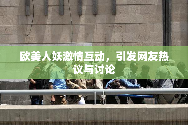 欧美人妖激情互动，引发网友热议与讨论