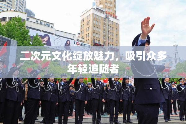 二次元文化绽放魅力，吸引众多年轻追随者
