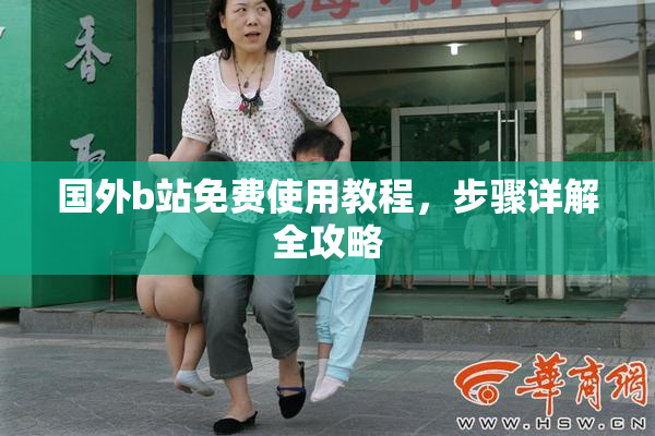 国外b站免费使用教程，步骤详解全攻略