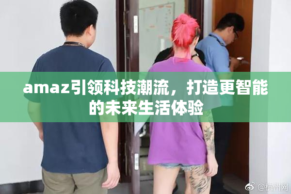 amaz引领科技潮流，打造更智能的未来生活体验