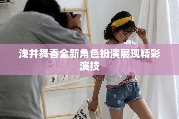 浅井舞香全新角色扮演展现精彩演技