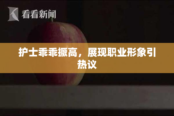 护士乖乖撅高，展现职业形象引热议