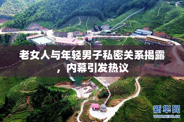 老女人与年轻男子私密关系揭露，内幕引发热议