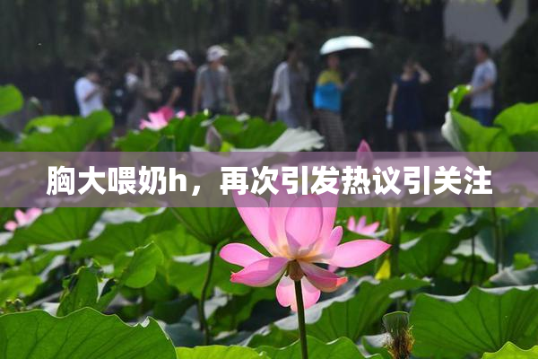胸大喂奶h，再次引发热议引关注