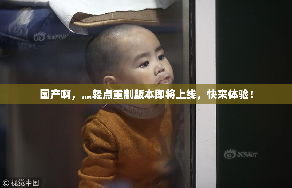 国产啊，灬轻点重制版本即将上线，快来体验！