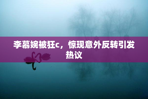 李慕婉被狂c，惊现意外反转引发热议