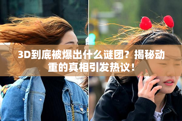 3D到底被爆出什么谜团？揭秘动重的真相引发热议！