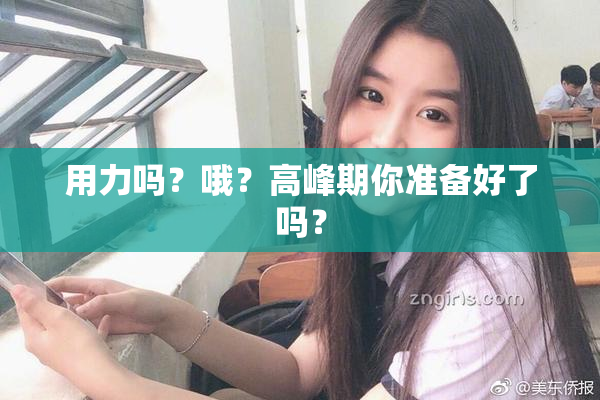 用力吗？哦？高峰期你准备好了吗？