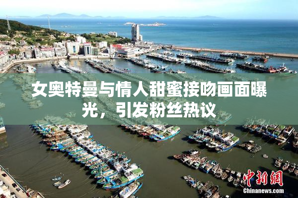 女奥特曼与情人甜蜜接吻画面曝光，引发粉丝热议