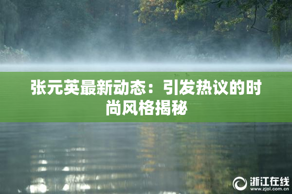 张元英最新动态：引发热议的时尚风格揭秘