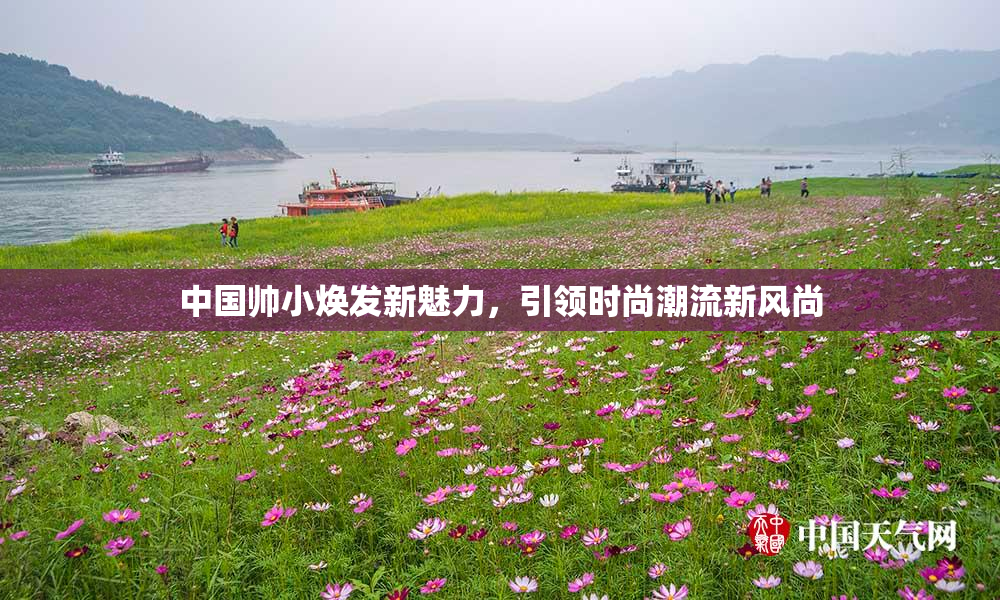 中国帅小焕发新魅力，引领时尚潮流新风尚