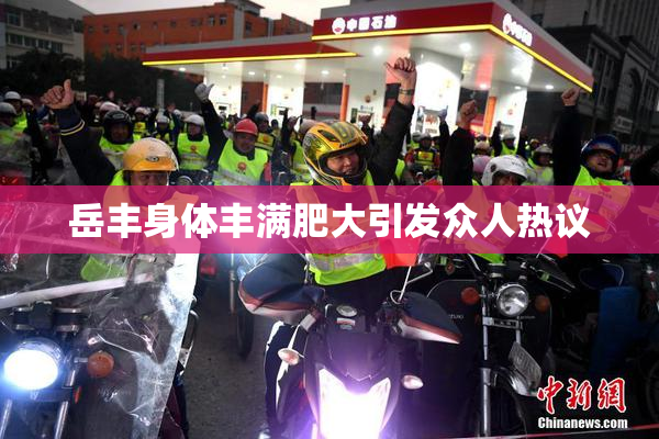 岳丰身体丰满肥大引发众人热议